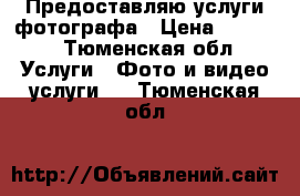 Предоставляю услуги фотографа › Цена ­ 1 200 - Тюменская обл. Услуги » Фото и видео услуги   . Тюменская обл.